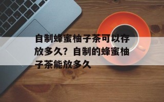 自制蜂蜜柚子茶可以存放多久？自制的蜂蜜柚子茶能放多久
