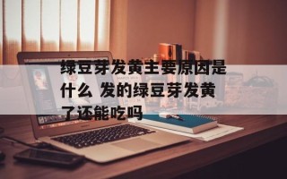 绿豆芽发黄主要原因是什么 发的绿豆芽发黄了还能吃吗