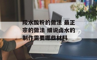 陵水酸粉的做法 最正宗的做法 细说卤水的制作需要哪些材料
