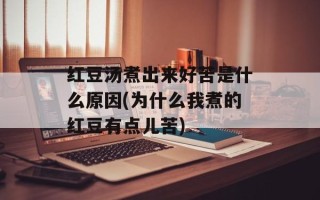 红豆汤煮出来好苦是什么原因(为什么我煮的红豆有点儿苦)