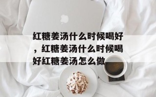红糖姜汤什么时候喝好，红糖姜汤什么时候喝好红糖姜汤怎么做