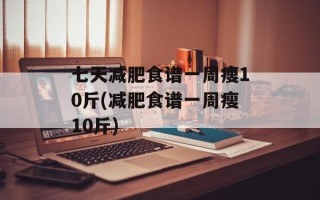 七天减肥食谱一周瘦10斤(减肥食谱一周瘦10斤)