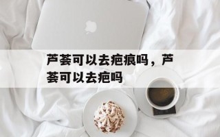 芦荟可以去疤痕吗，芦荟可以去疤吗