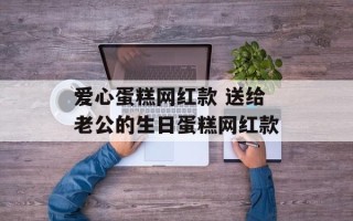 爱心蛋糕网红款 送给老公的生日蛋糕网红款