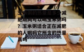 玉米粥的热量是多少减肥期间可以喝玉米粥吗？玉米粥适合正在减肥的人喝吗它所含的热量高吗