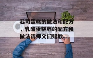 起司蛋糕的做法和配方，乳酪蛋糕胚的配方和做法请师父们赐教