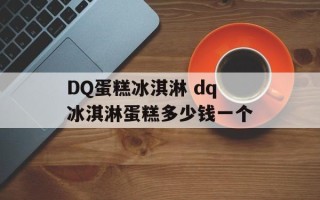 DQ蛋糕冰淇淋 dq冰淇淋蛋糕多少钱一个