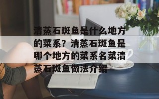 清蒸石斑鱼是什么地方的菜系？清蒸石斑鱼是哪个地方的菜系名菜清蒸石斑鱼做法介绍