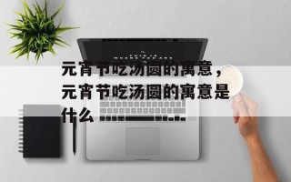 元宵节吃汤圆的寓意，元宵节吃汤圆的寓意是什么