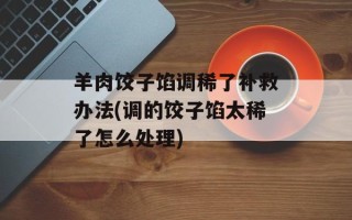 羊肉饺子馅调稀了补救办法(调的饺子馅太稀了怎么处理)
