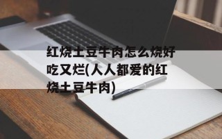 红烧土豆牛肉怎么烧好吃又烂(人人都爱的红烧土豆牛肉)