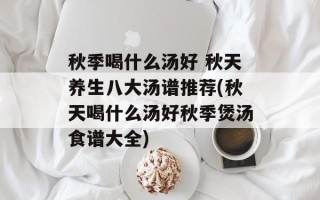 秋季喝什么汤好 秋天养生八大汤谱推荐(秋天喝什么汤好秋季煲汤食谱大全)