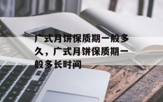 广式月饼保质期一般多久，广式月饼保质期一般多长时间