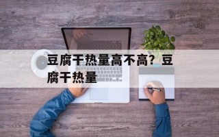豆腐干热量高不高？豆腐干热量