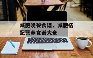 减肥晚餐食谱，减肥搭配营养食谱大全