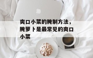 爽口小菜的腌制方法，腌萝卜是最常见的爽口小菜
