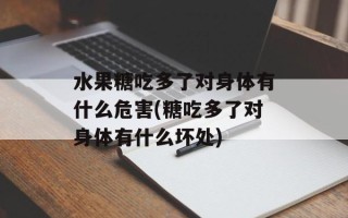 水果糖吃多了对身体有什么危害(糖吃多了对身体有什么坏处)