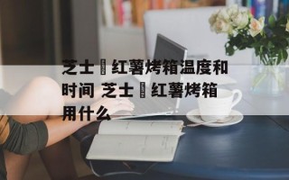 芝士焗红薯烤箱温度和时间 芝士焗红薯烤箱用什么