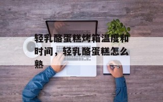 轻乳酪蛋糕烤箱温度和时间，轻乳酪蛋糕怎么熟
