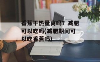 香蕉干热量高吗？减肥可以吃吗(减肥期间可以吃香蕉吗)