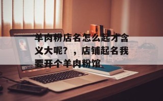 羊肉粉店名怎么起才含义大呢？，店铺起名我要开个羊肉粉馆