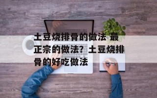土豆烧排骨的做法 最正宗的做法？土豆烧排骨的好吃做法