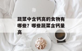 蔬菜中含钙高的食物有哪些？哪些蔬菜含钙量高