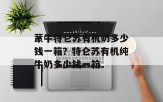 蒙牛特仑苏有机奶多少钱一箱？特仑苏有机纯牛奶多少钱一箱