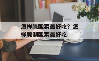 怎样腌酸菜最好吃？怎样腌制酸菜最好吃