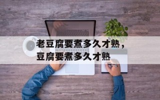 老豆腐要煮多久才熟，豆腐要煮多久才熟