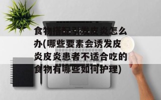 食物搭配引发皮炎怎么办(哪些要素会诱发皮炎皮炎患者不适合吃的食物有哪些如何护理)