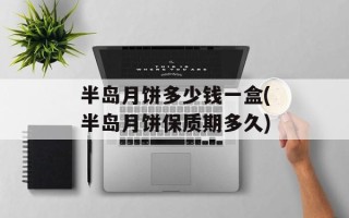半岛月饼多少钱一盒(半岛月饼保质期多久)