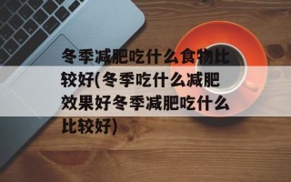 冬季减肥吃什么食物比较好(冬季吃什么减肥效果好冬季减肥吃什么比较好)