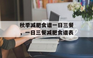 秋季减肥食谱一日三餐，一日三餐减肥食谱表