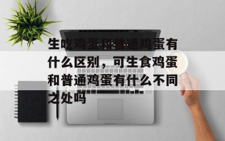 生吃鸡蛋和普通鸡蛋有什么区别，可生食鸡蛋和普通鸡蛋有什么不同之处吗