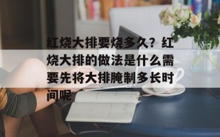 红烧大排要烧多久？红烧大排的做法是什么需要先将大排腌制多长时间呢