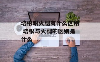培根跟火腿有什么区别 培根与火腿的区别是什么