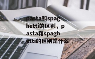 pasta和spaghetti的区别，pasta和spaghetti的区别是什么