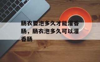 肠衣要泡多久才能灌香肠，肠衣泡多久可以灌香肠