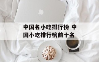 中国名小吃排行榜 中国小吃排行榜前十名