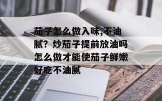 茄子怎么做入味,不油腻？炒茄子提前放油吗怎么做才能使茄子鲜嫩好吃不油腻