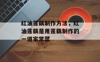 红油莲藕制作方法，红油莲藕是用莲藕制作的一道家常菜