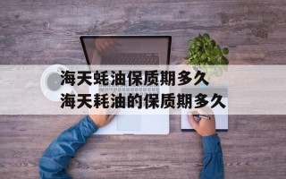 海天蚝油保质期多久 海天耗油的保质期多久
