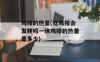 鸡排的热量(吃鸡排会发胖吗一块鸡排的热量是多少)