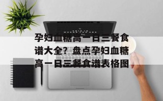 孕妇血糖高一日三餐食谱大全？盘点孕妇血糖高一日三餐食谱表格图