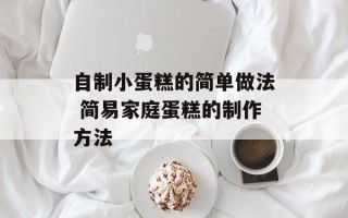 自制小蛋糕的简单做法 简易家庭蛋糕的制作方法