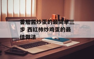 番茄酱炒蛋的最简单三步 西红柿炒鸡蛋的最佳做法
