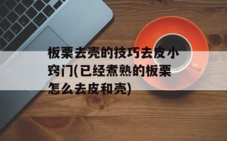 板栗去壳的技巧去皮小窍门(已经煮熟的板栗怎么去皮和壳)