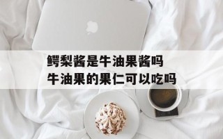 鳄梨酱是牛油果酱吗 牛油果的果仁可以吃吗