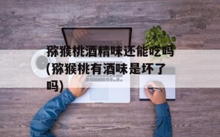 猕猴桃酒精味还能吃吗(猕猴桃有酒味是坏了吗)